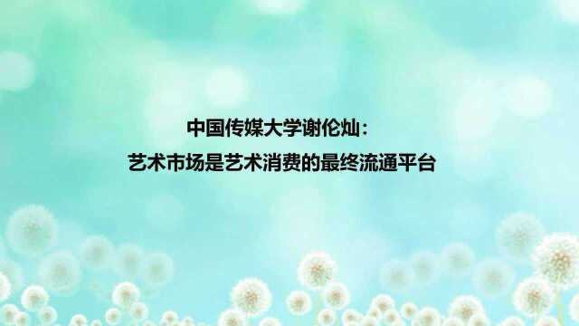 中国传媒大学谢伦灿:艺术市场是艺术消费的最终流通平台