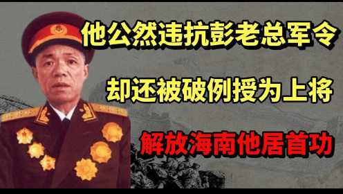他公然违抗彭老总命令，却还被破例授为上将，解放海南岛他居首功