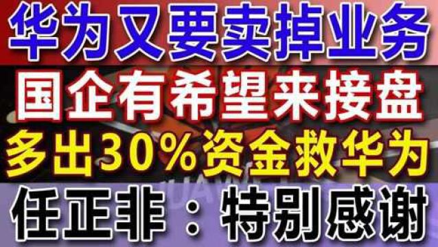 华为又要卖掉业务,国企有希望来接盘,多出30%资金救华为,任正非:特别感谢