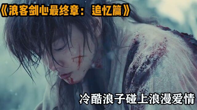 6分钟看完《浪客剑心最终章: 追忆篇》,天下第一剑客却无法守护爱情