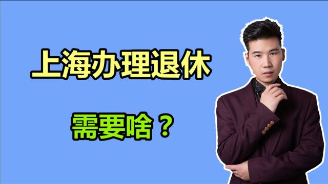 上海退休养老金高,那办理退休的条件都有哪些?需要准备什么?