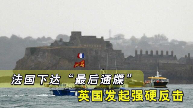 英法争端急剧升温!法国下达“最后通牒”,英国发起强硬反击