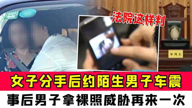 女子分手后约陌生男子车震,事后男子拿裸照威胁再来一次,法院这样判