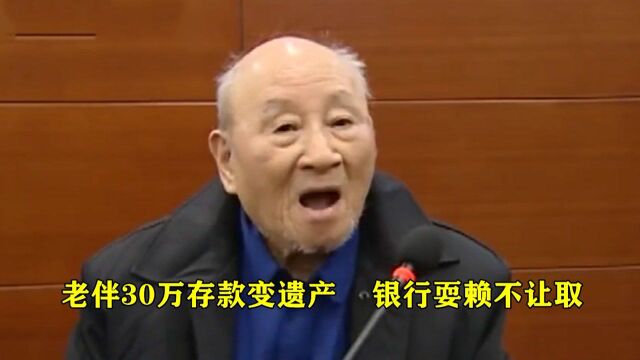 老伴去世后30万存款变遗产,95岁老汉取钱遭拒,银行:拿出证据