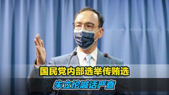 国民党内部选举传贿选,朱立伦喊话严查,发问卷要求“自首”