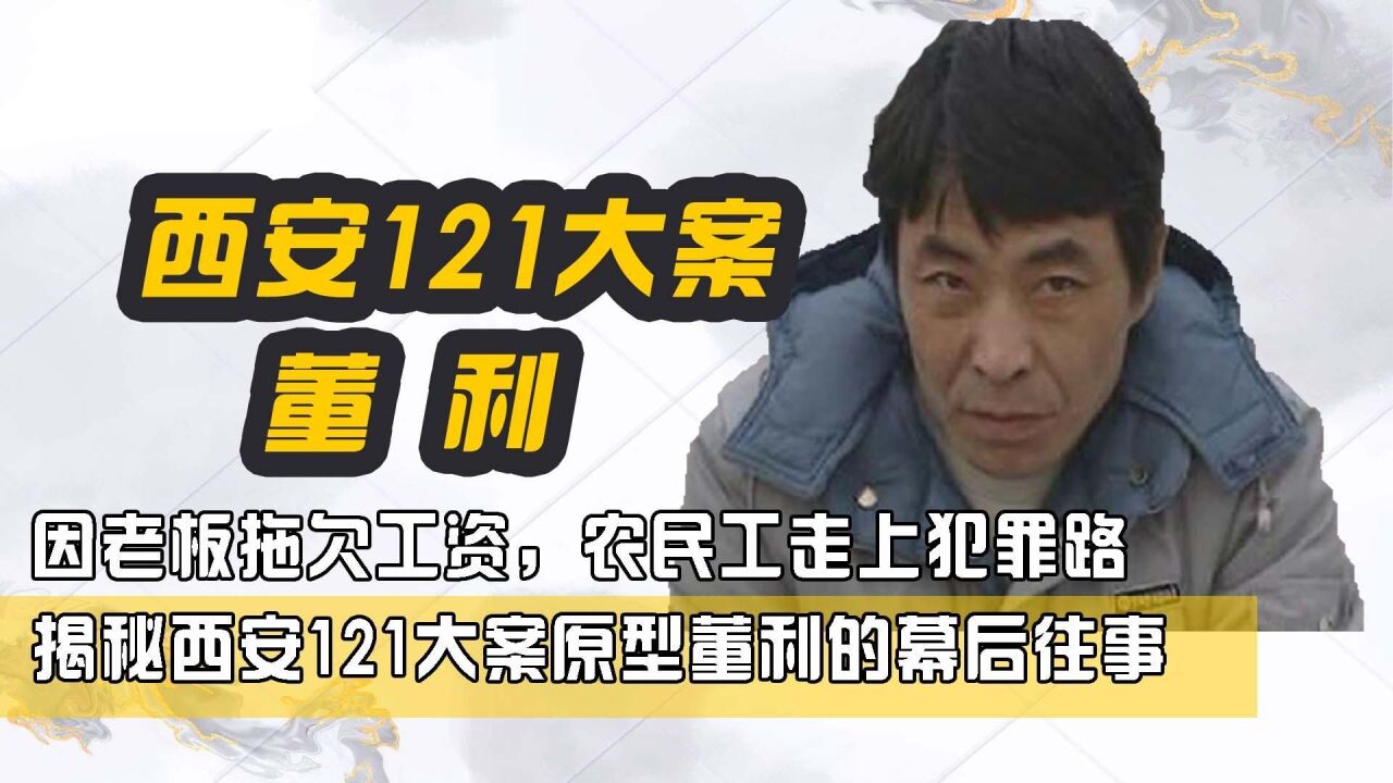 因老板拖欠工资,农民工走上犯罪路,揭秘西安121大案原型董利的幕后
