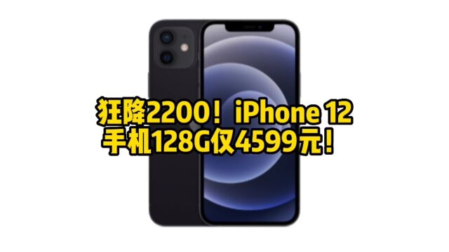 狂降2200!iPhone 12手机128G仅4599元!