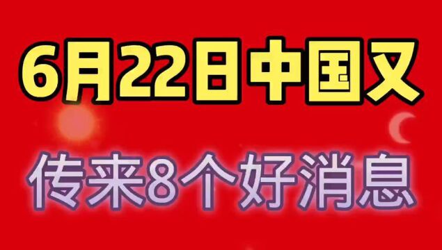 6月22日,中国传来8个好消息.