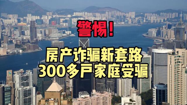 警惕!房产诈骗新套路,300多户家庭受骗