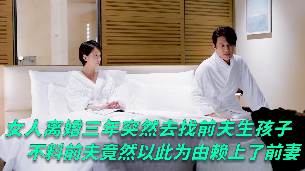 女人离婚三年突然去找前夫生孩子,而前夫竟然以此为由赖上了前妻_高清1080P在线观看平台_腾讯视频