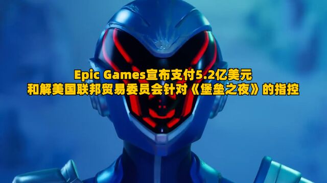 Epic Games宣布支付5.2亿美元,和解美国联邦贸易委员会针对《堡垒之夜》的指控