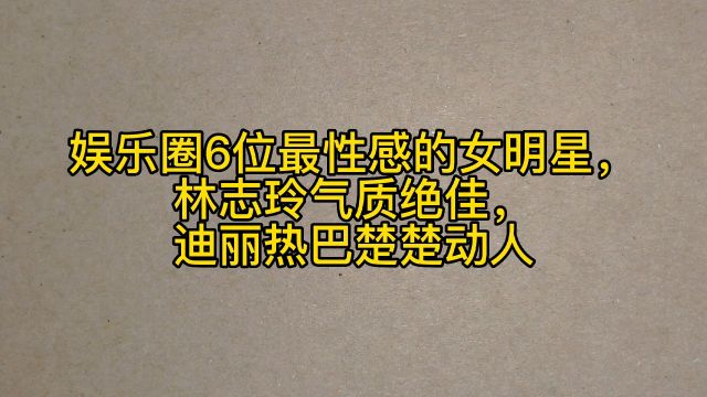 娱乐圈6位最性感的女明星,林志玲气质绝佳,迪丽热巴楚楚动人