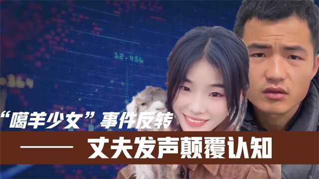 “噶羊少女”事件反转,丈夫发声颠覆认知!惠然经纪人才是重点