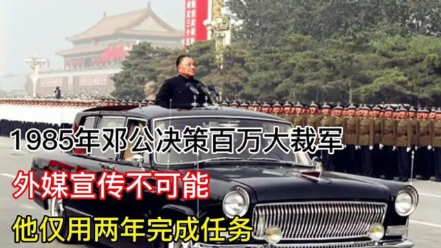 1985年邓公决策百万大裁军,外媒评价不可能,他仅用两年完成任务