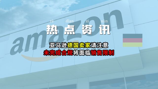 【跨境热点】亚马逊德国卖家请注意,未完成合规将面临销售限制