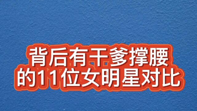 背后有干爹撑腰的11位女星对比,个个都厉害!看看都有谁?