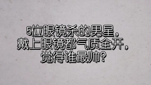 5位眼镜杀的男星,戴上眼镜都气质全开,觉得谁最帅?