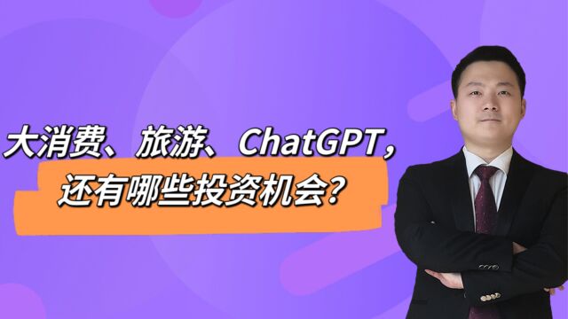 大消费、旅游、ChatGPT,还有哪些投资机会?