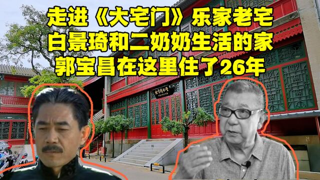 走进《大宅门》北京乐家老宅,郭宝昌在这生活了26年,现在啥样?