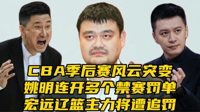 CBA季后赛风云突变,姚明连开禁赛罚单,宏远辽篮大将或遭追罚