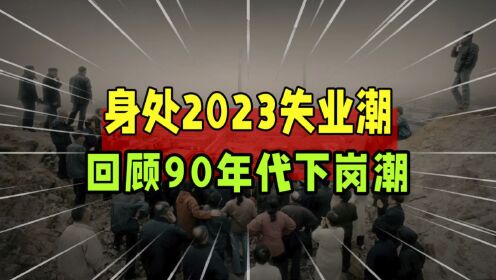 历史总是惊人的相似:90年代末下岗潮和2023年失业潮的大对比_高清1080P在线观看平台_腾讯视频