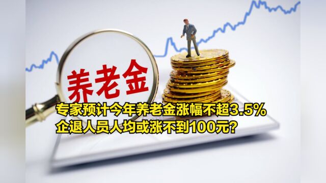 专家预计今年养老金涨幅不超3.5%,企退人员人均或涨不到100元?