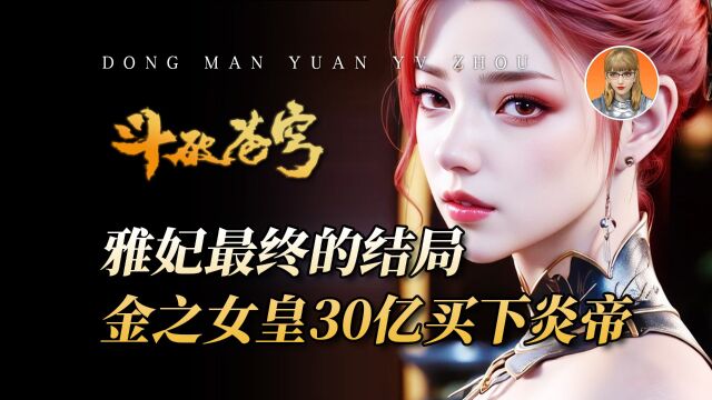 斗破苍穹:你知道雅妃最终的结局吗?金之女皇30亿买下炎帝!