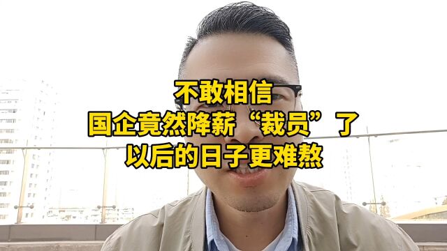 不敢相信,国企竟然降薪“裁员”了,以后的日子更难熬