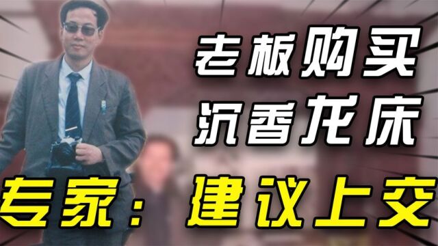 福建老板花2千万购买沉香木龙床,专家建议上交,被骂的狗血淋头