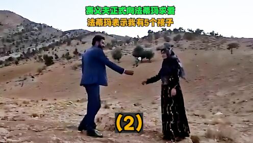 工程师和5孩妈妈的爱情：赛义夫正式向法蒂玛求爱，法蒂玛接受！