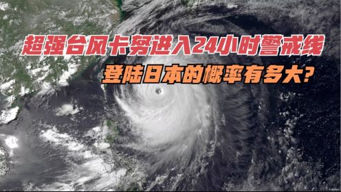 超强台风卡努进入24小时警戒线，登陆日本的概率有多大？