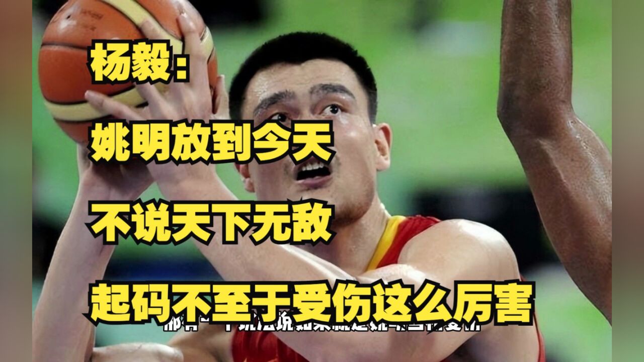 杨毅:姚明放到今天,不说天下无敌,起码不至于受伤这么厉害
