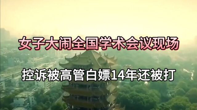 女子大闹全国学术会议现场,控诉被高管白嫖14年还被打