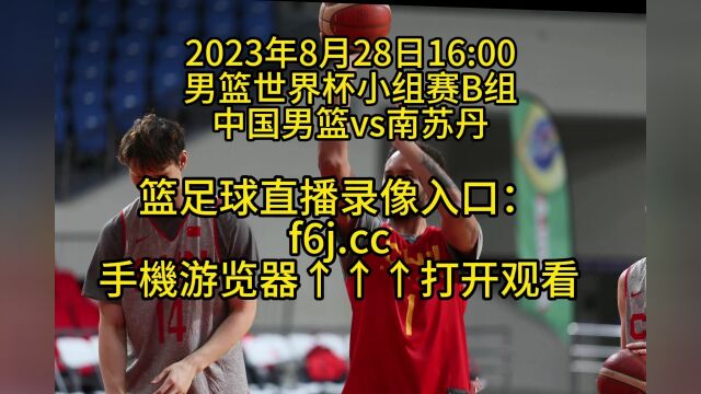 男篮世界杯小组赛B组官方直播:中国男篮vs南苏丹男篮高清全程视频