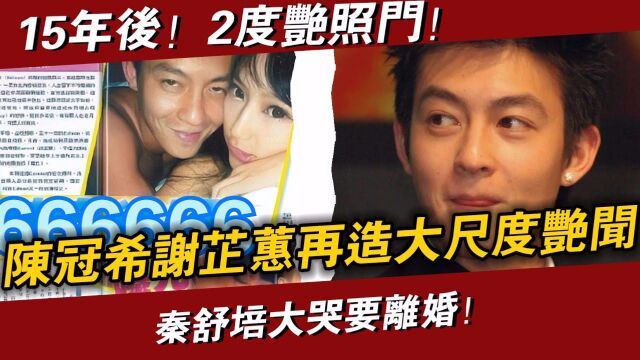 全港疯传! 艳照门15年后,陈冠希谢芝蕙再造「大尺度艳闻」! 2分01秒影片疯传全网! 秦舒培大哭要离婚#辣评娱圈