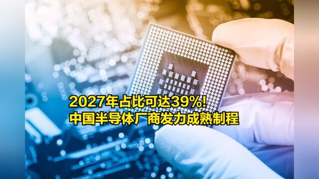 2027年占比可达39%!中国半导体厂商发力:扩大投入成熟制程