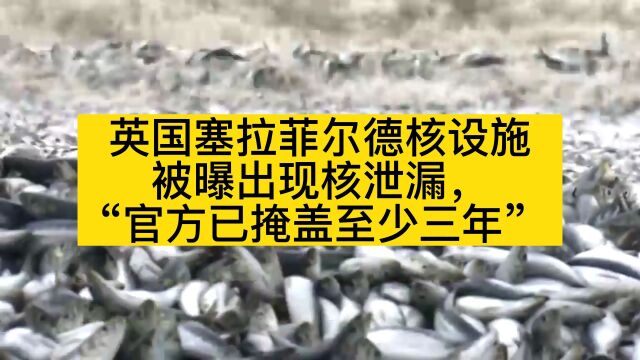 英国塞拉菲尔德核设施被曝出现核泄漏,“官方已掩盖至少三年”