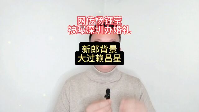 网传杨钰莹被曝深圳办婚礼,新郎背景大过赖昌星