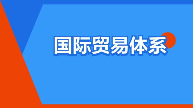 “国际贸易体系”是什么意思?