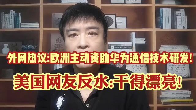 欧洲服软,主动资助华为研发最新通信技术!美网友集体反水:干得漂亮!