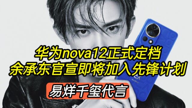 华为nova12正式定档,余成东官宣即将加入先锋计划,易烊千玺代言