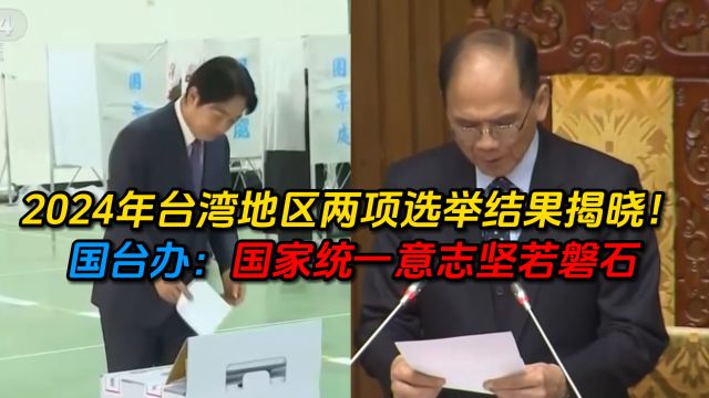 2024年台湾地区两项选举结果揭晓!国台办:国家统一意志坚若磐石