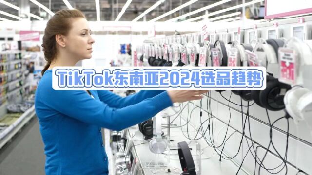 TikTok东南亚地区2024选品趋势!