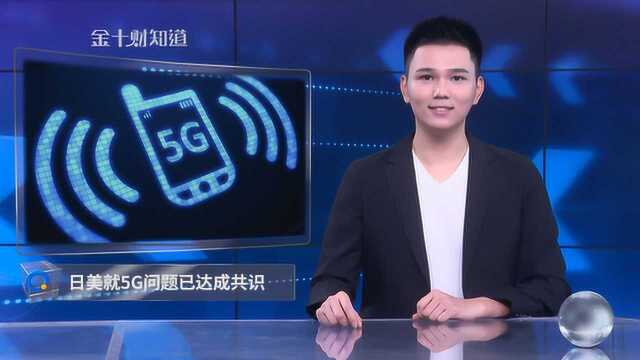 日美就5G问题已达成共识!日本或许不再可能接纳华为5G?