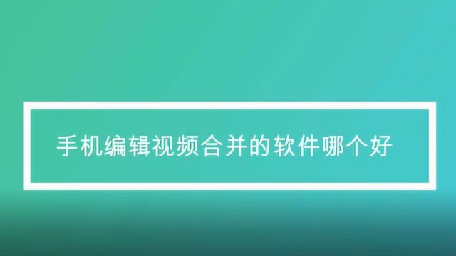 手机编辑视频合并的软件哪个好?