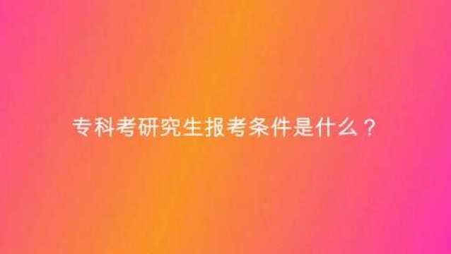 专科考研究生报考条件是什么?