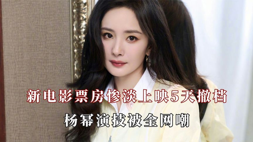 杨幂新电影票房惨淡上映5天撤档,新剧开播一系列差评扑面而来