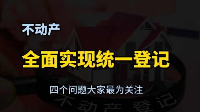 不动产全面实现统一登记,四个问题最为关注,越早知道越好