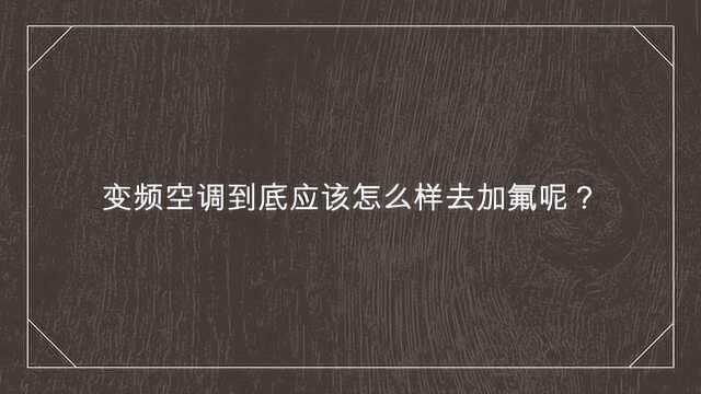 变频空调到底应该怎么样去加氟呢?