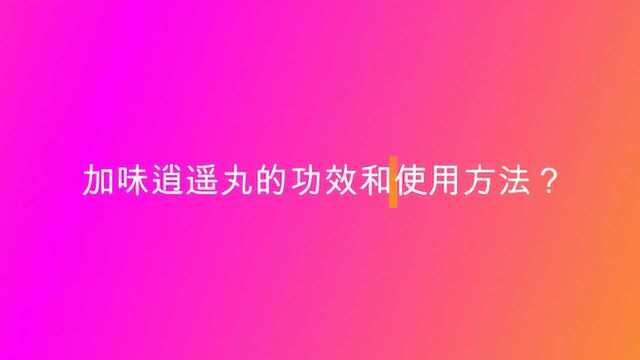 加味逍遥丸的功效和使用方法?